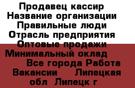 Продавец-кассир › Название организации ­ Правильные люди › Отрасль предприятия ­ Оптовые продажи › Минимальный оклад ­ 25 000 - Все города Работа » Вакансии   . Липецкая обл.,Липецк г.